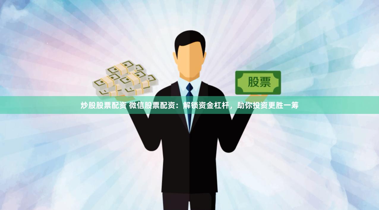 炒股股票配资 微信股票配资：解锁资金杠杆，助你投资更胜一筹