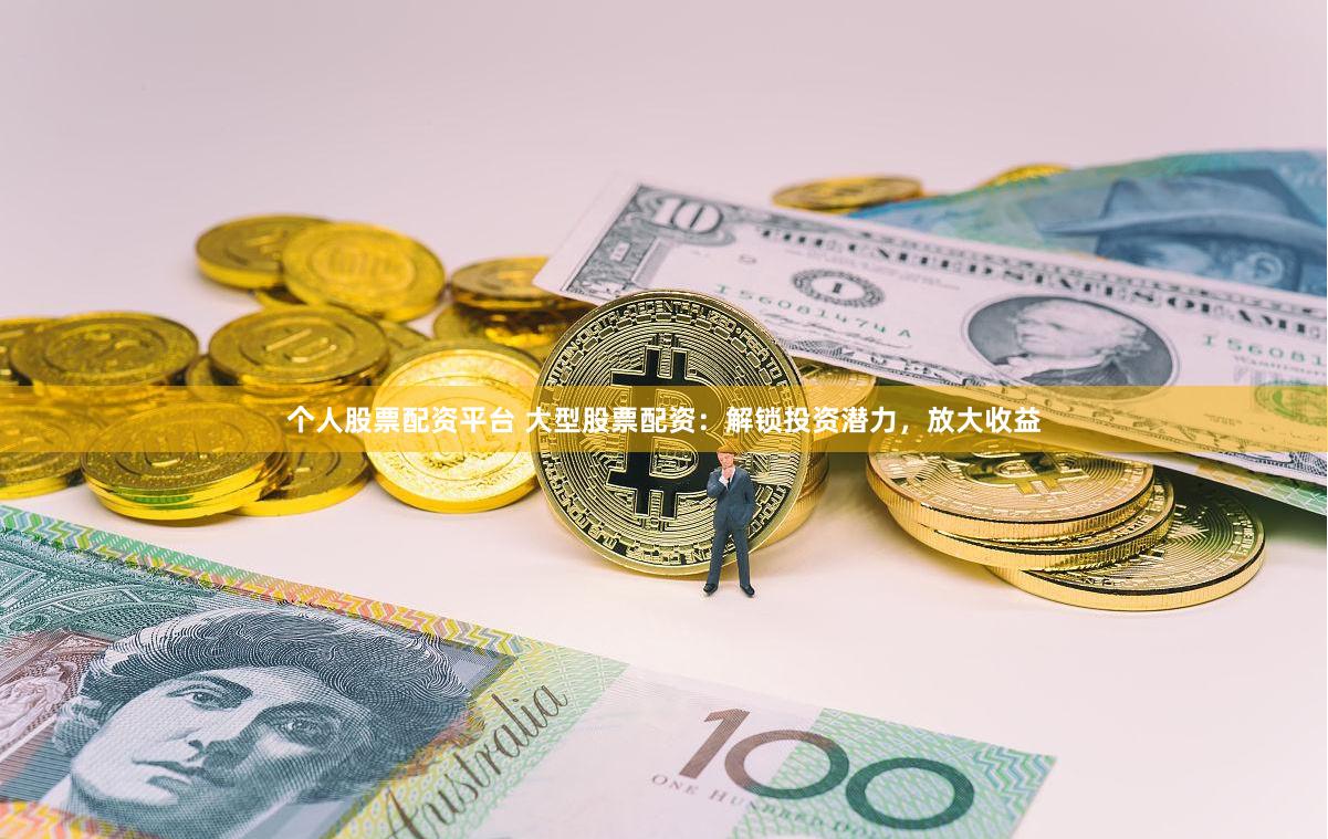 个人股票配资平台 大型股票配资：解锁投资潜力，放大收益