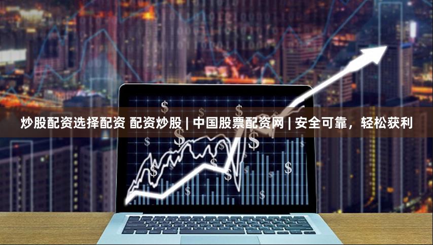 炒股配资选择配资 配资炒股 | 中国股票配资网 | 安全可靠，轻松获利