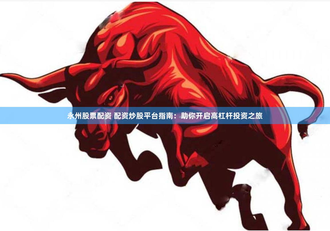 永州股票配资 配资炒股平台指南：助你开启高杠杆投资之旅