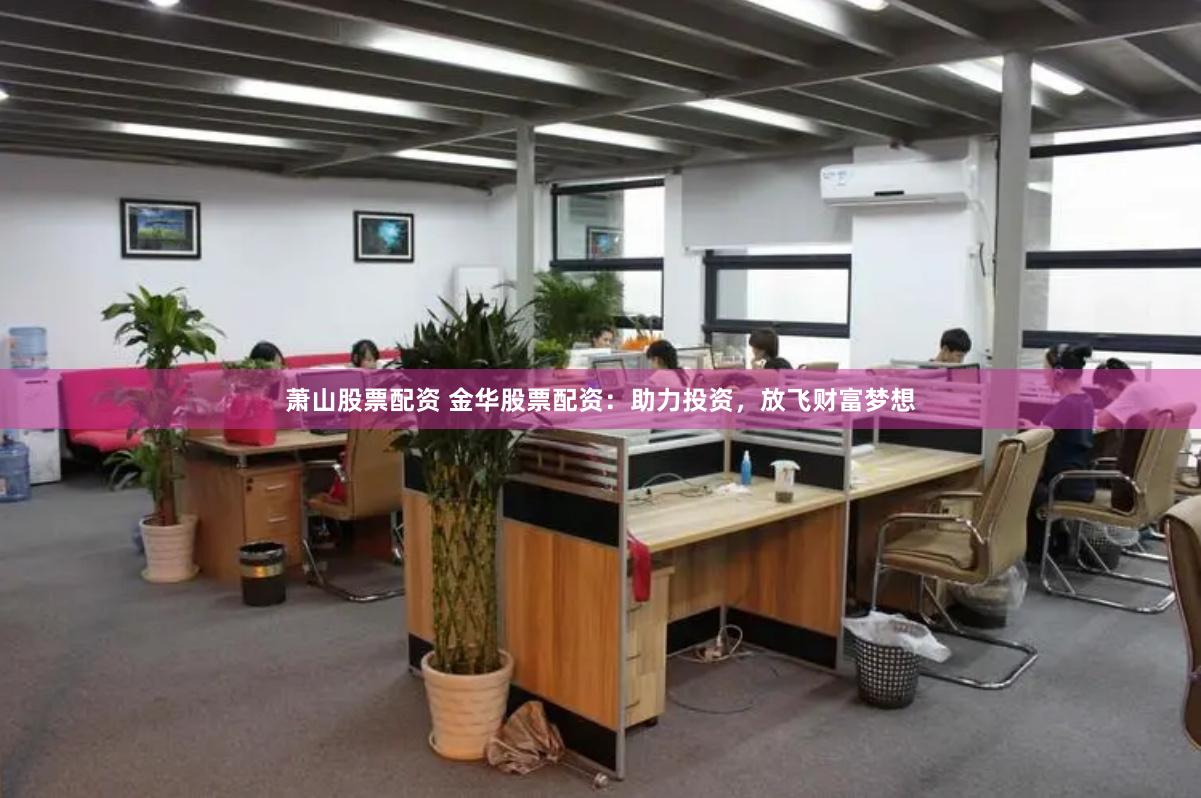 萧山股票配资 金华股票配资：助力投资，放飞财富梦想
