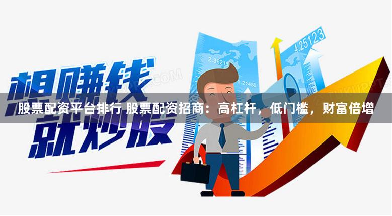 股票配资平台排行 股票配资招商：高杠杆，低门槛，财富倍增