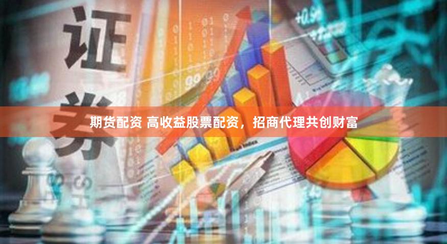 期货配资 高收益股票配资，招商代理共创财富