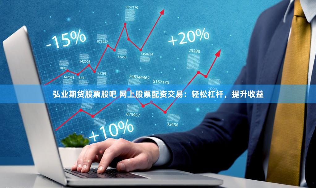 弘业期货股票股吧 网上股票配资交易：轻松杠杆，提升收益