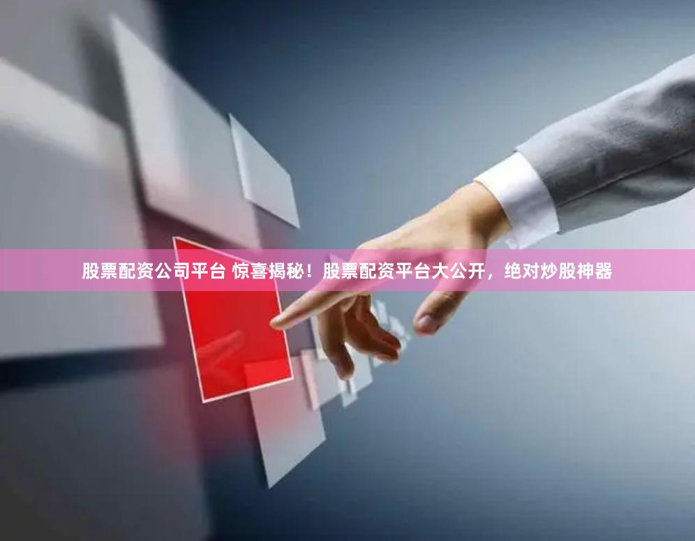 股票配资公司平台 惊喜揭秘！股票配资平台大公开，绝对炒股神器