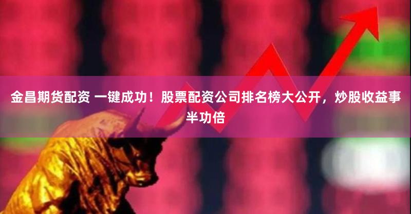 金昌期货配资 一键成功！股票配资公司排名榜大公开，炒股收益事半功倍