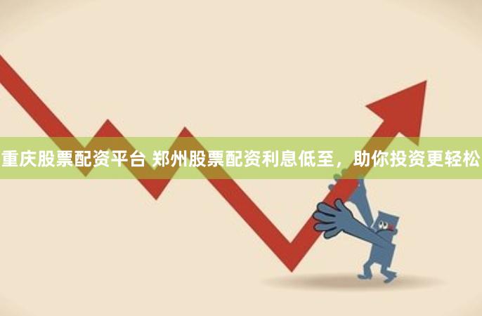 重庆股票配资平台 郑州股票配资利息低至，助你投资更轻松