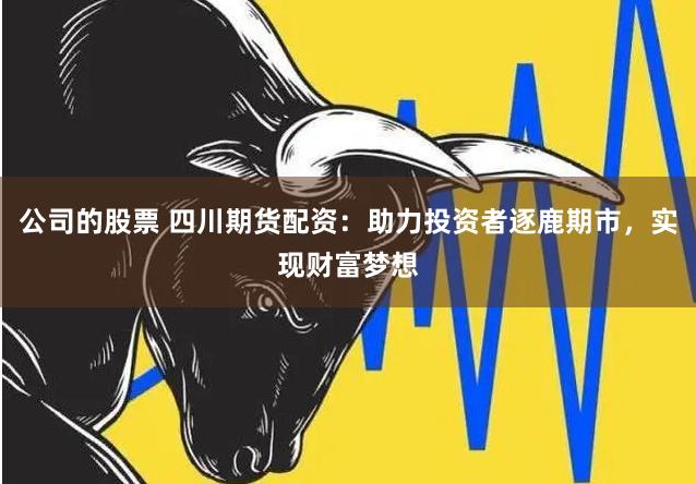 公司的股票 四川期货配资：助力投资者逐鹿期市，实现财富梦想
