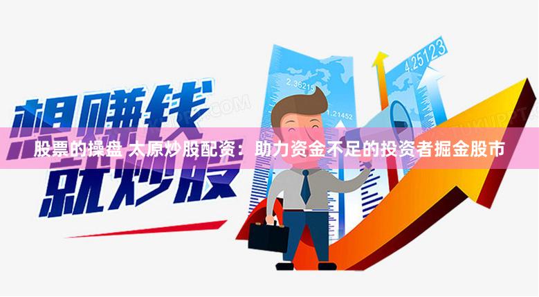 股票的操盘 太原炒股配资：助力资金不足的投资者掘金股市