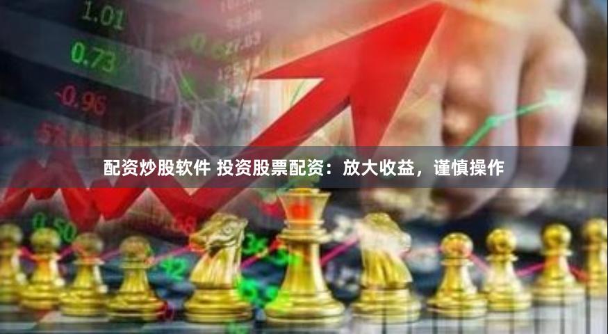 配资炒股软件 投资股票配资：放大收益，谨慎操作