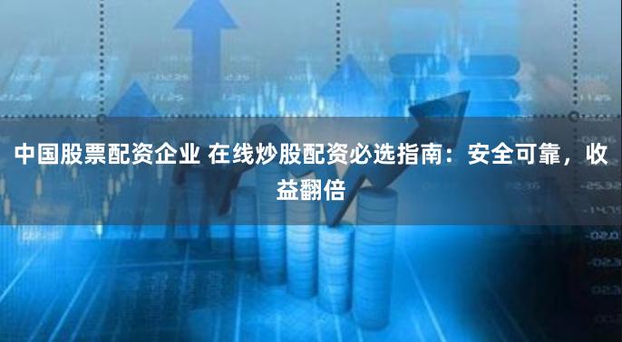 中国股票配资企业 在线炒股配资必选指南：安全可靠，收益翻倍