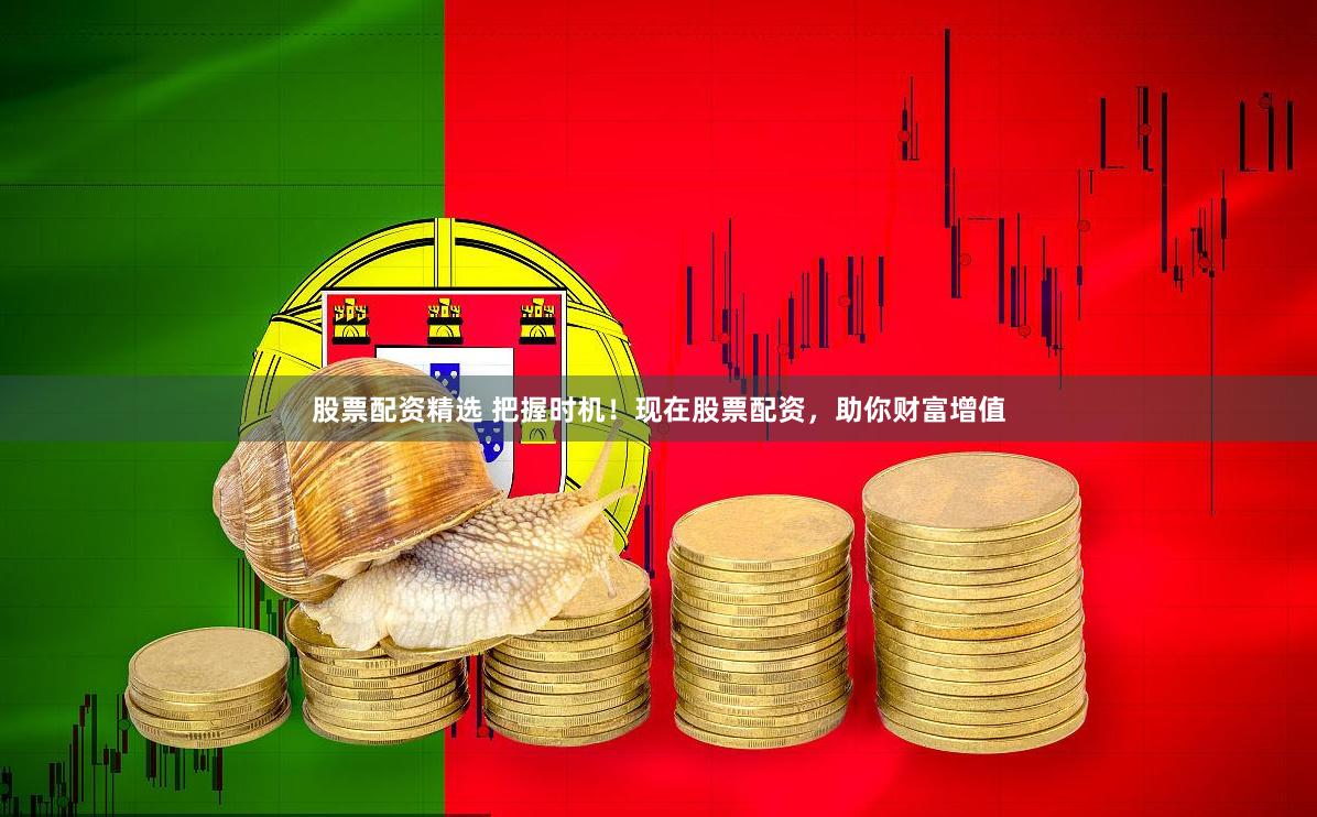 股票配资精选 把握时机！现在股票配资，助你财富增值