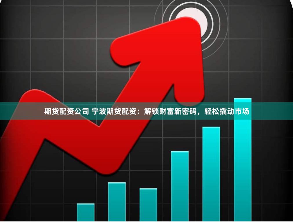 期货配资公司 宁波期货配资：解锁财富新密码，轻松撬动市场