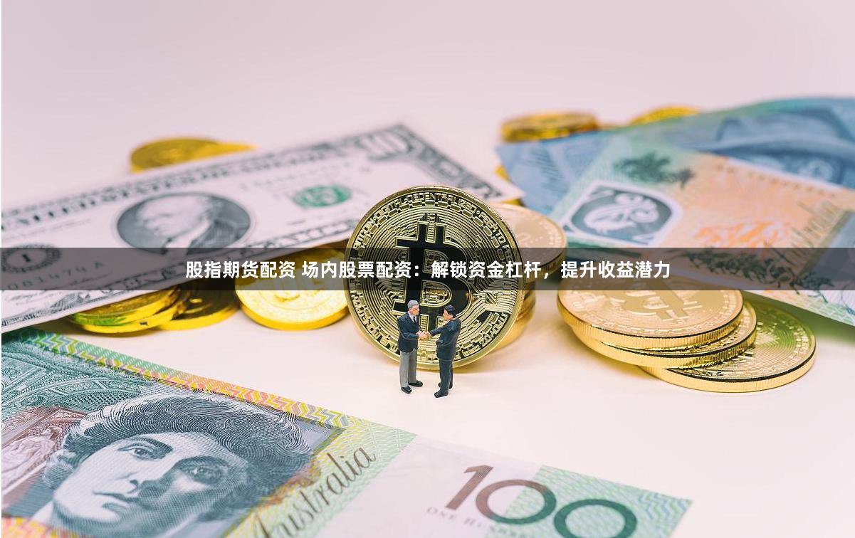 股指期货配资 场内股票配资：解锁资金杠杆，提升收益潜力