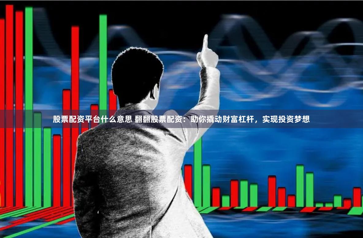 股票配资平台什么意思 翻翻股票配资：助你撬动财富杠杆，实现投资梦想