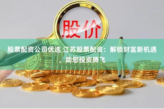 股票配资公司优选 江苏股票配资：解锁财富新机遇，助您投资腾飞