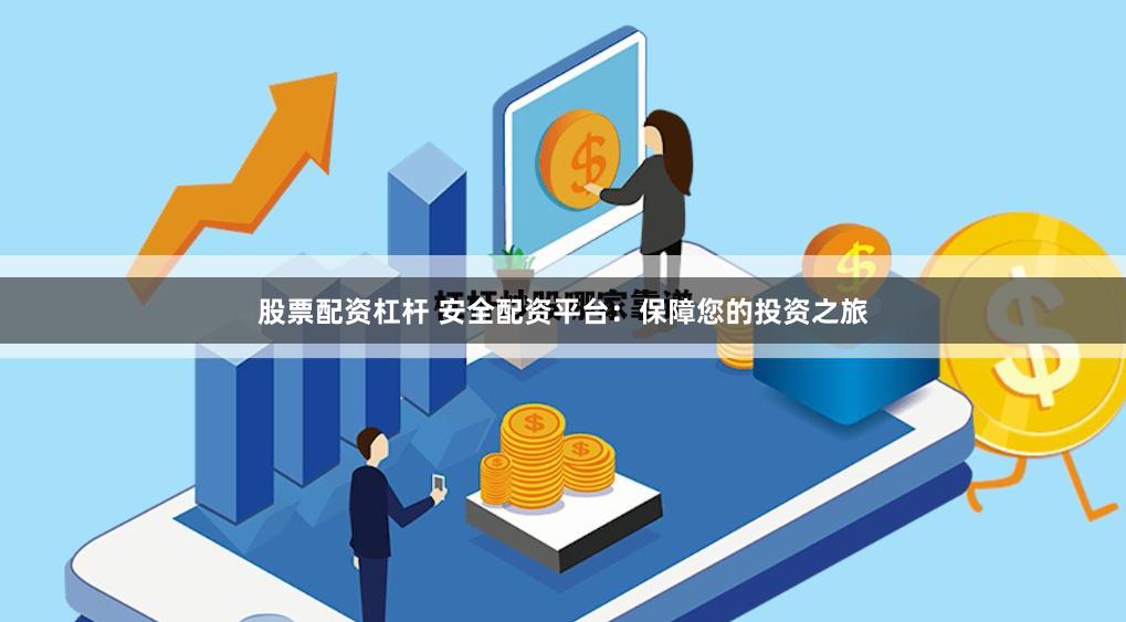 股票配资杠杆 安全配资平台：保障您的投资之旅