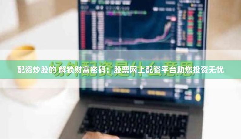 配资炒股的 解锁财富密码：股票网上配资平台助您投资无忧