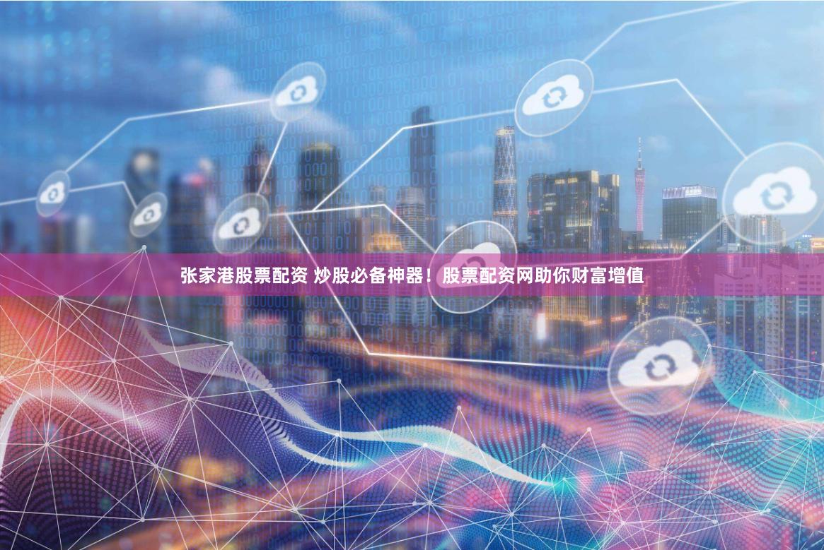 张家港股票配资 炒股必备神器！股票配资网助你财富增值
