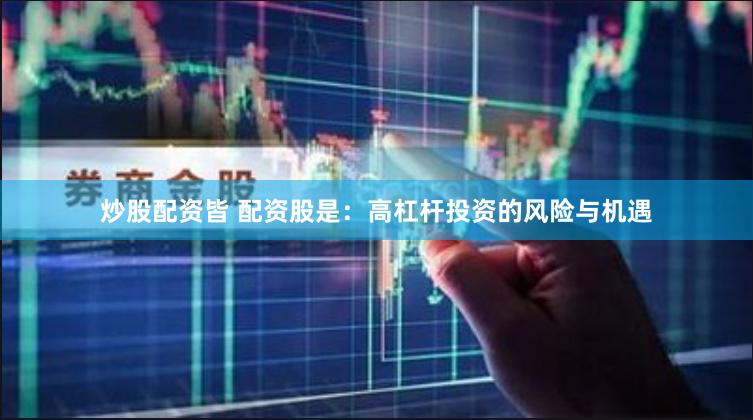 炒股配资皆 配资股是：高杠杆投资的风险与机遇