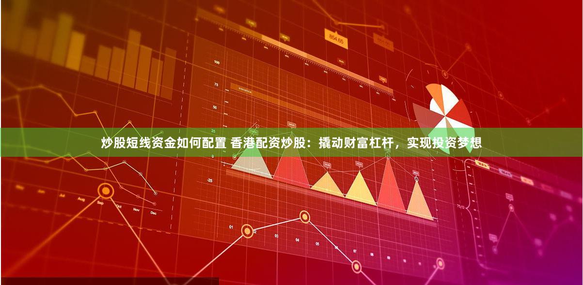 炒股短线资金如何配置 香港配资炒股：撬动财富杠杆，实现投资梦想