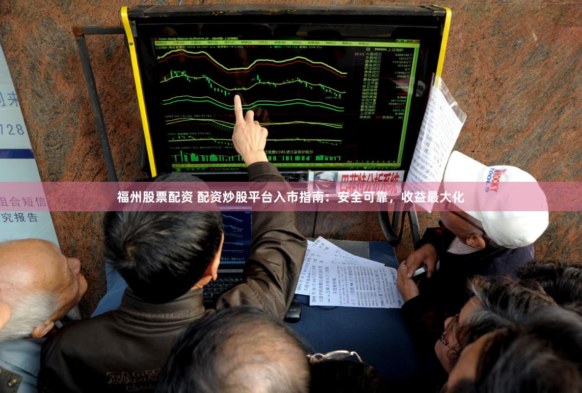 福州股票配资 配资炒股平台入市指南：安全可靠，收益最大化
