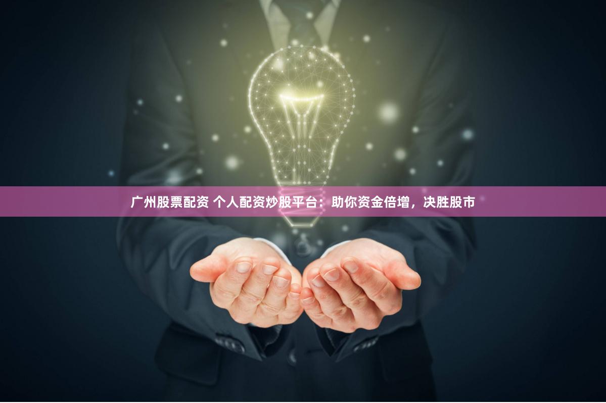 广州股票配资 个人配资炒股平台：助你资金倍增，决胜股市