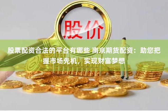 股票配资合法的平台有哪些 南京期货配资：助您把握市场先机，实现财富梦想