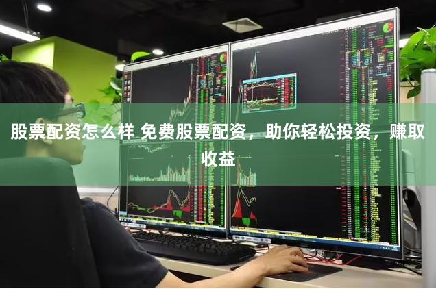 股票配资怎么样 免费股票配资，助你轻松投资，赚取收益