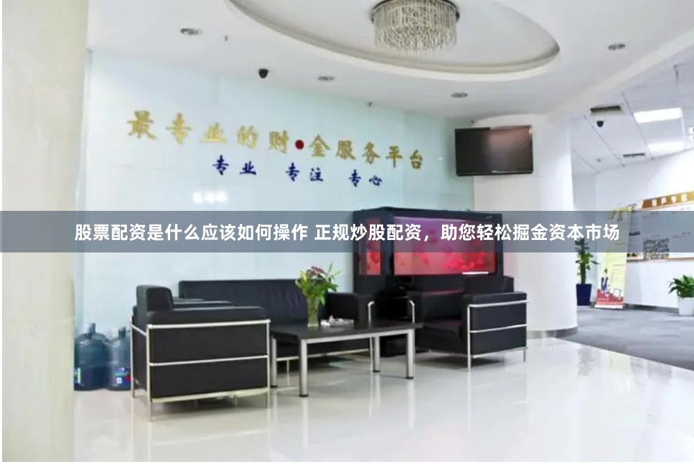 股票配资是什么应该如何操作 正规炒股配资，助您轻松掘金资本市场