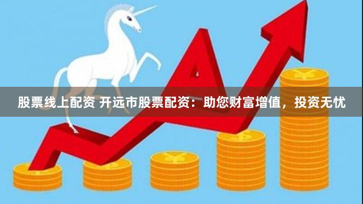 股票线上配资 开远市股票配资：助您财富增值，投资无忧