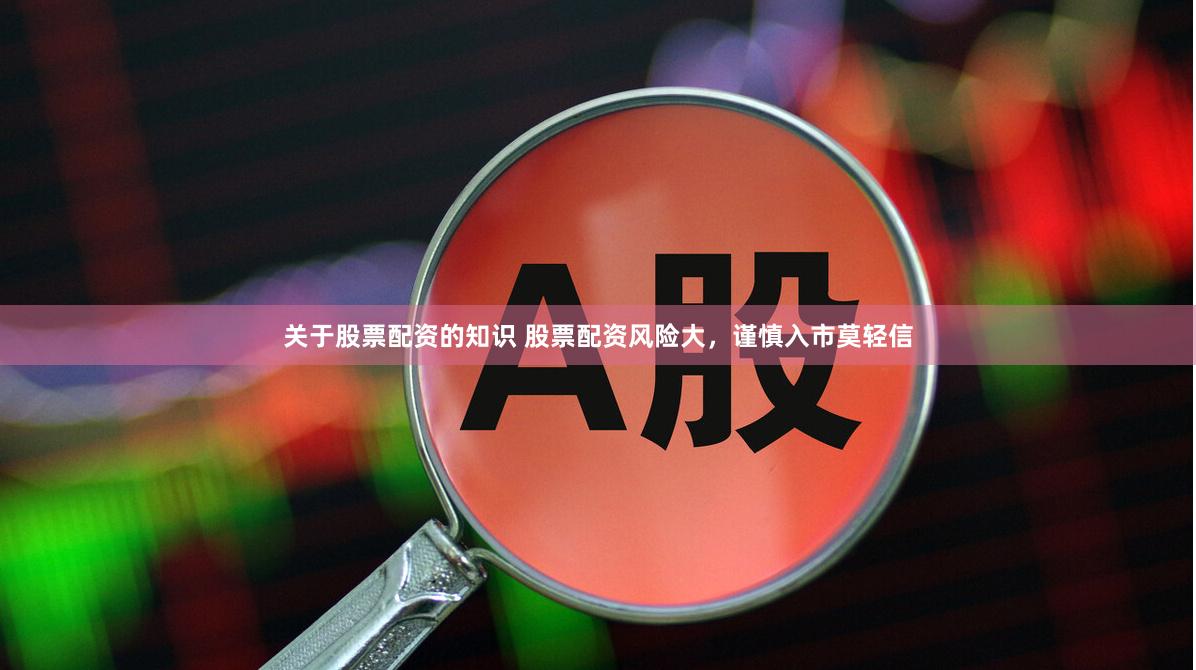 关于股票配资的知识 股票配资风险大，谨慎入市莫轻信