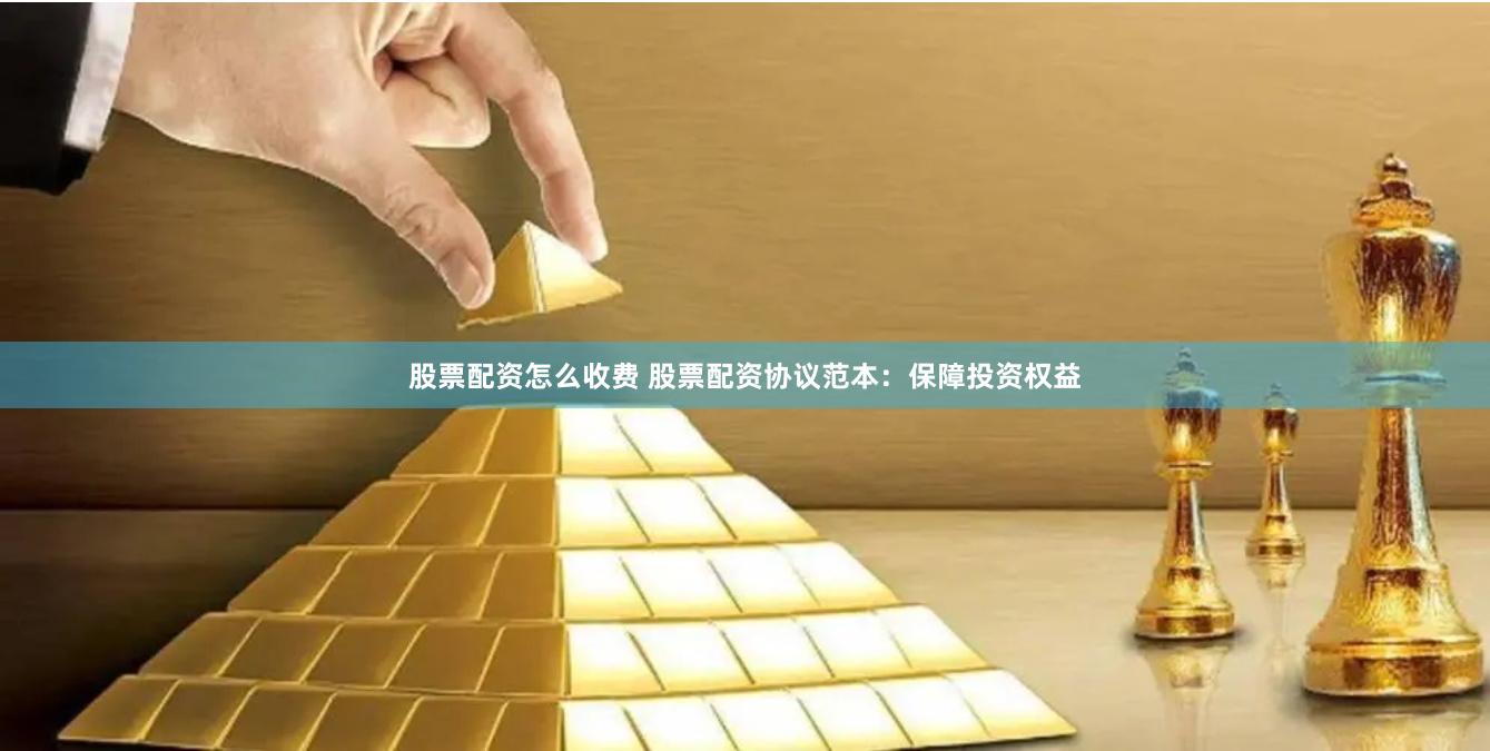 股票配资怎么收费 股票配资协议范本：保障投资权益