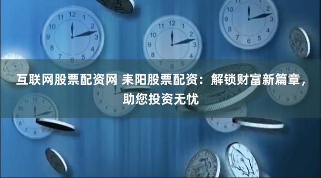 互联网股票配资网 耒阳股票配资：解锁财富新篇章，助您投资无忧