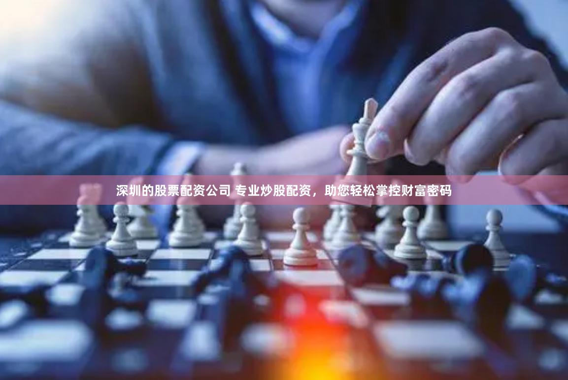 深圳的股票配资公司 专业炒股配资，助您轻松掌控财富密码
