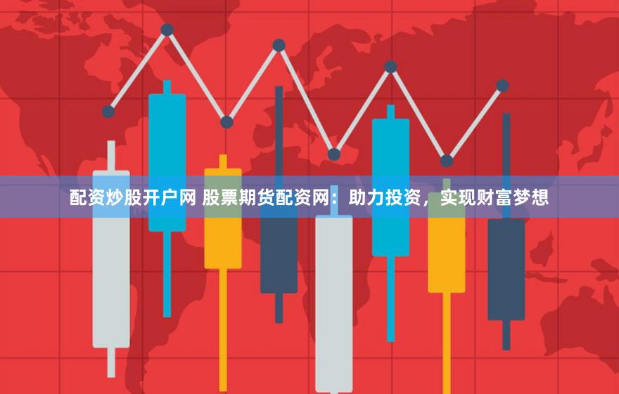 配资炒股开户网 股票期货配资网：助力投资，实现财富梦想